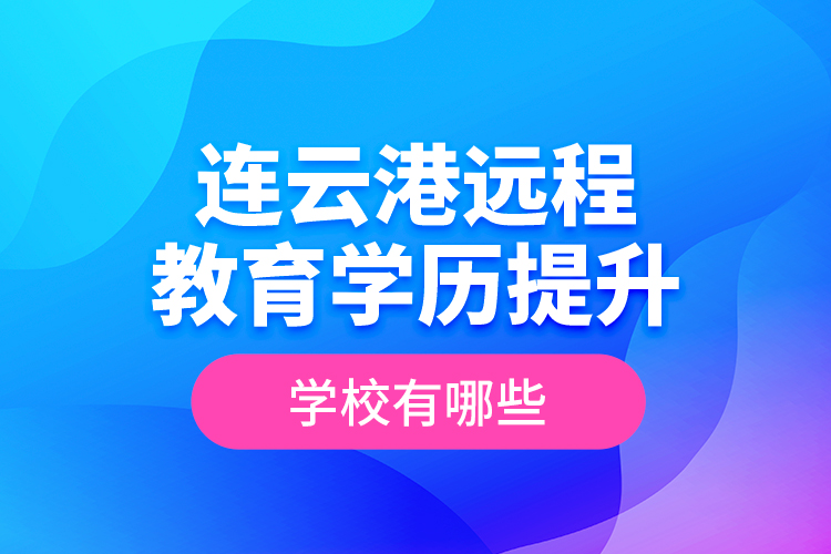 連云港遠(yuǎn)程教育學(xué)歷提升學(xué)校有哪些？