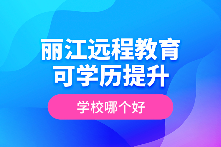 麗江遠(yuǎn)程教育可學(xué)歷提升學(xué)校哪個(gè)好？