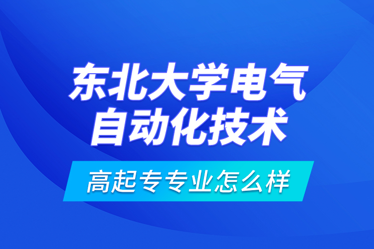 東北大學(xué)電氣自動(dòng)化技術(shù)高起專專業(yè)怎么樣？