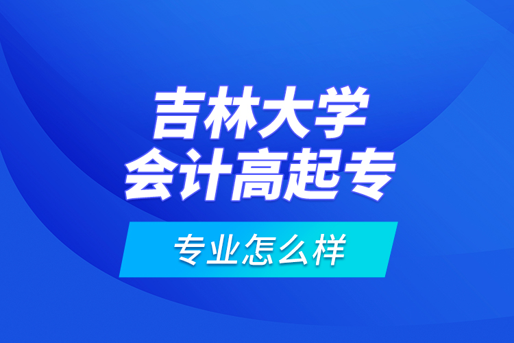 吉林大學會計高起專專業(yè)怎么樣？