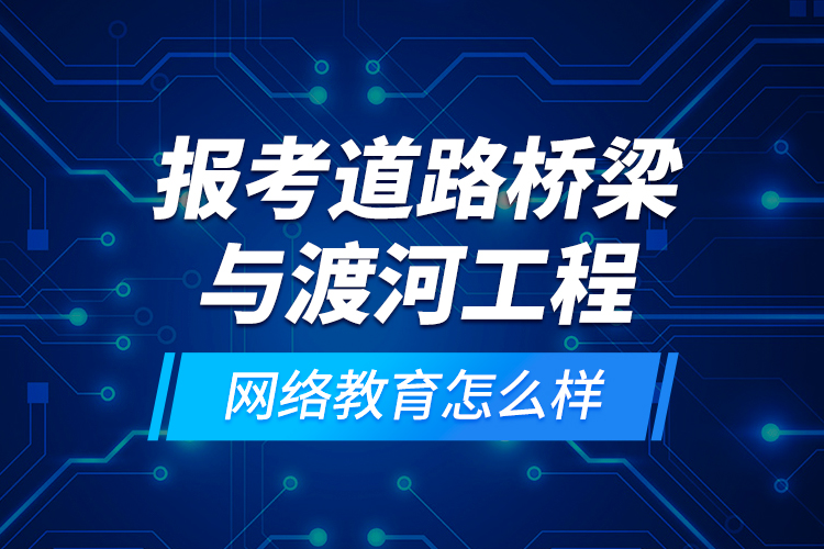 報考道路橋梁與渡河工程網(wǎng)絡(luò)教育怎么樣？