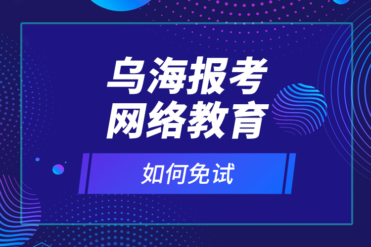 烏海報(bào)考網(wǎng)絡(luò)教育如何免試？