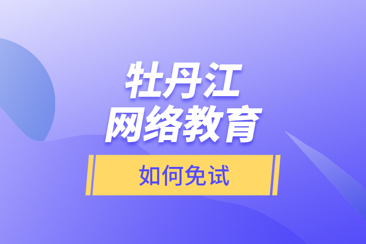 牡丹江網(wǎng)絡(luò)教育如何免試？