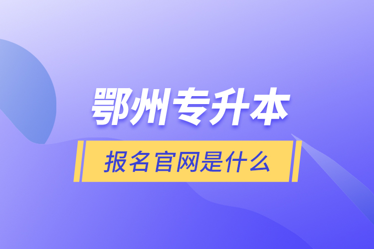 鄂州專升本報名官網(wǎng)是什么？