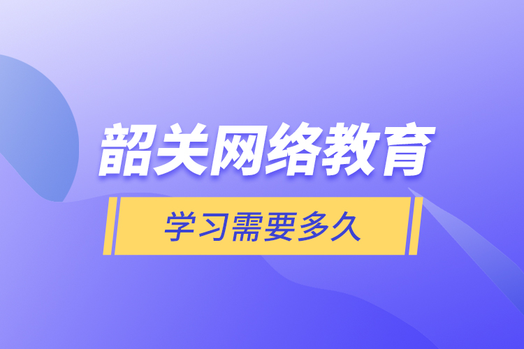 韶關網(wǎng)絡教育學習需要多久？