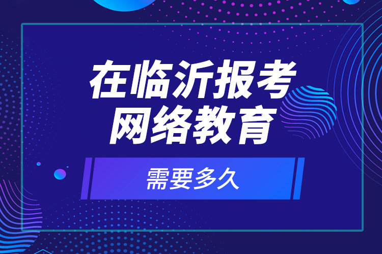 在臨沂報(bào)考網(wǎng)絡(luò)教育需要多久？