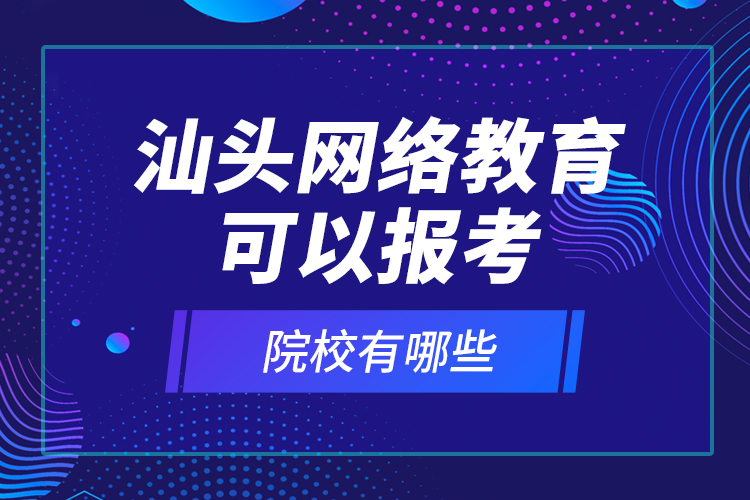 汕頭網(wǎng)絡(luò)教育可以報考的院校有哪些？