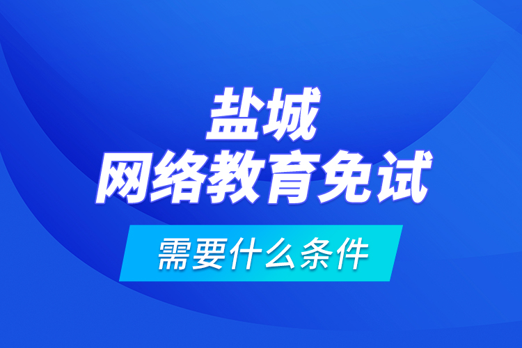 鹽城網(wǎng)絡(luò)教育免試需要什么條件？