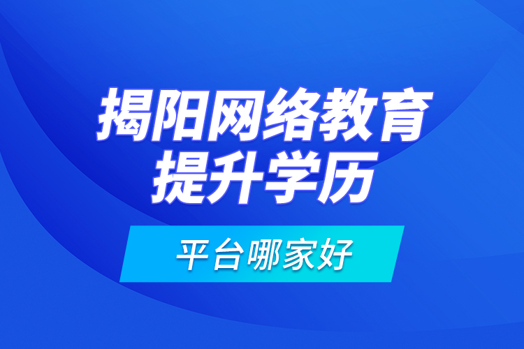 揭陽網(wǎng)絡(luò)教育提升學(xué)歷平臺哪家好？