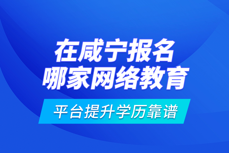 在咸寧報(bào)名哪家網(wǎng)絡(luò)教育平臺(tái)提升學(xué)歷靠譜？