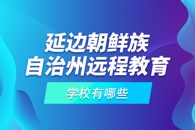 延邊朝鮮族自治州遠(yuǎn)程教育學(xué)校有哪些？