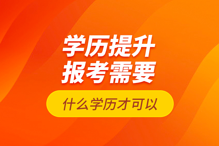 學(xué)歷提升報考需要什么學(xué)歷才可以？