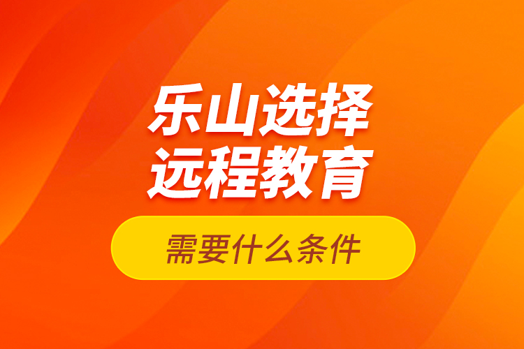 樂山選擇遠程教育需要什么條件？