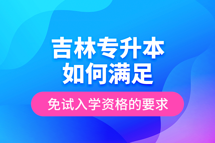 吉林專升本如何滿足免試入學資格的要求？