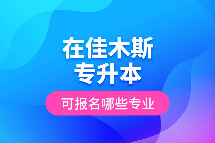 在佳木斯專升本可報名哪些專業(yè)？