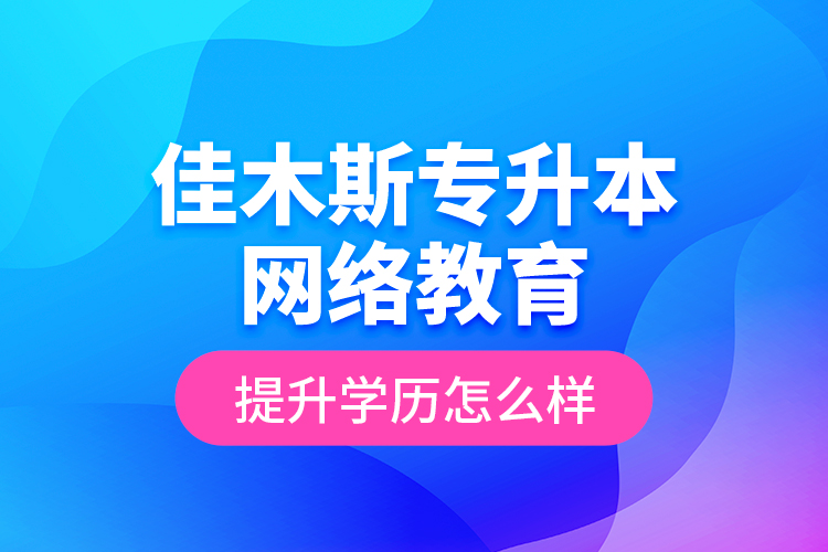 佳木斯專升本網(wǎng)絡教育提升學歷怎么樣？