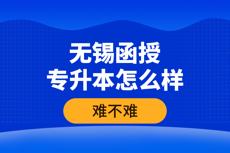 無錫函授專升本怎么樣，難不難？