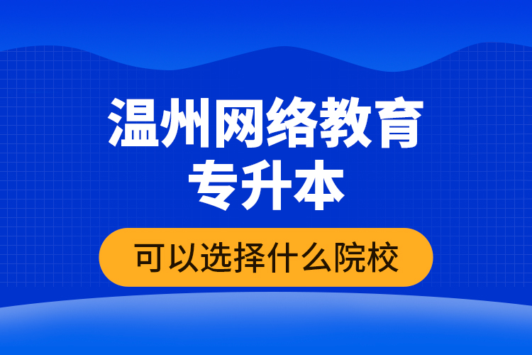 溫州網(wǎng)絡(luò)教育專升本可以選擇什么院校？