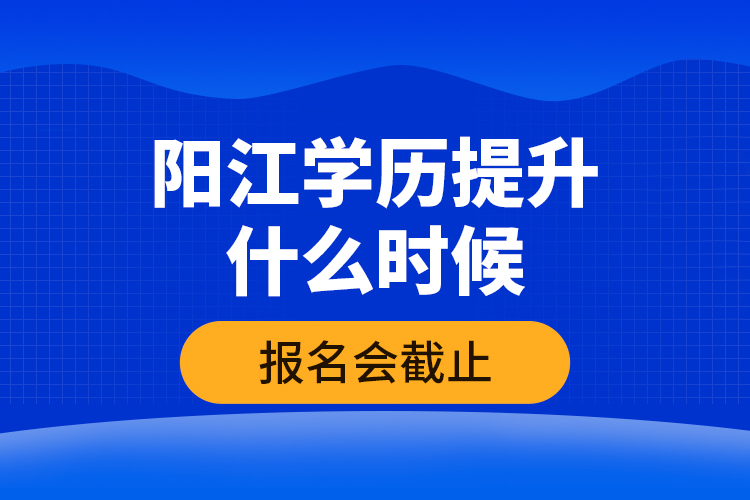 陽(yáng)江學(xué)歷提升什么時(shí)候報(bào)名會(huì)截止？