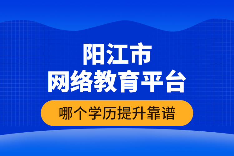 陽江市網(wǎng)絡(luò)教育平臺哪個學(xué)歷提升靠譜？