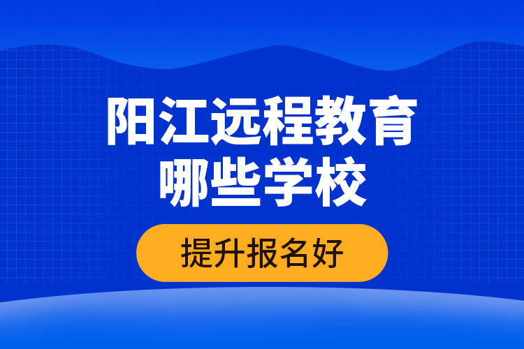 陽江遠(yuǎn)程教育哪些學(xué)校提升報(bào)名好？