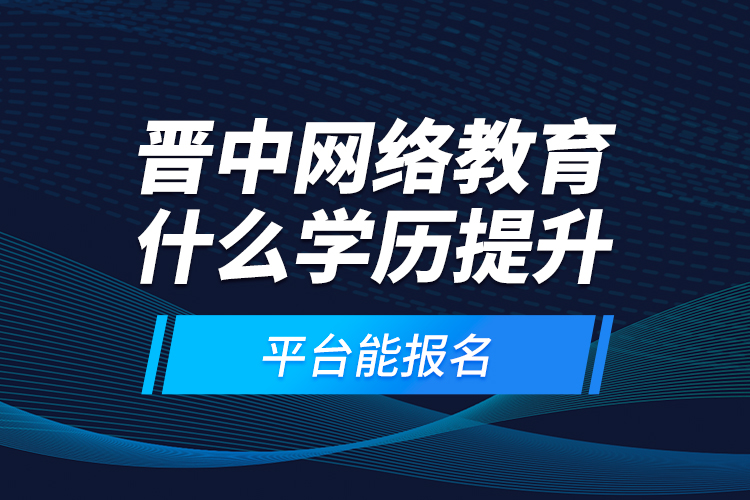 晉中網(wǎng)絡(luò)教育什么學歷提升平臺能報名？