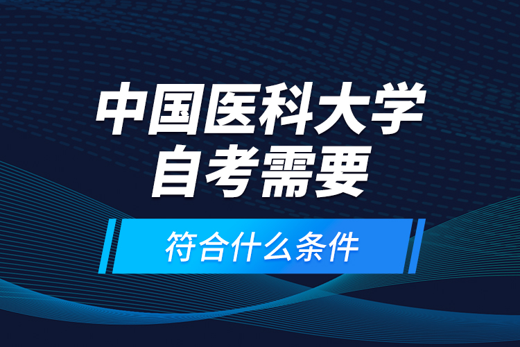 中國醫(yī)科大學自考需要符合什么條件？