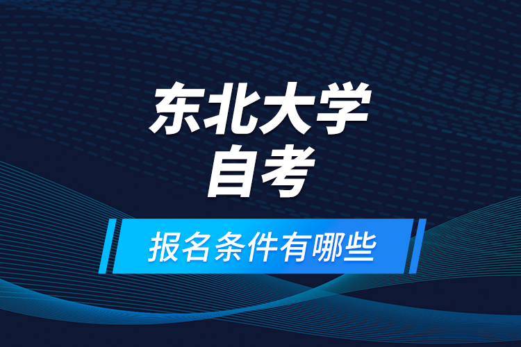 東北大學(xué)自考報(bào)名條件有哪些？