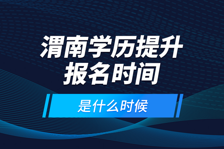 渭南學(xué)歷提升報名時間是什么時候？