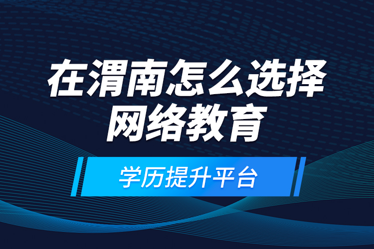 在渭南怎么選擇網(wǎng)絡(luò)教育學(xué)歷提升平臺？