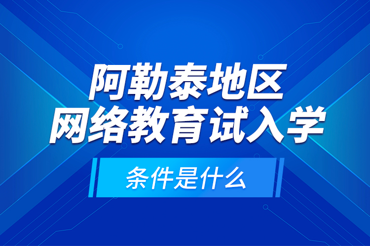 阿勒泰地區(qū)網(wǎng)絡(luò)教育試入學(xué)的條件是什么？