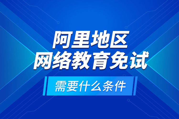 阿里地區(qū)網(wǎng)絡(luò)教育免試需要什么條件？