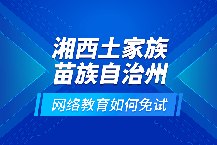 湘西土家族苗族自治州網(wǎng)絡教育如何免試？