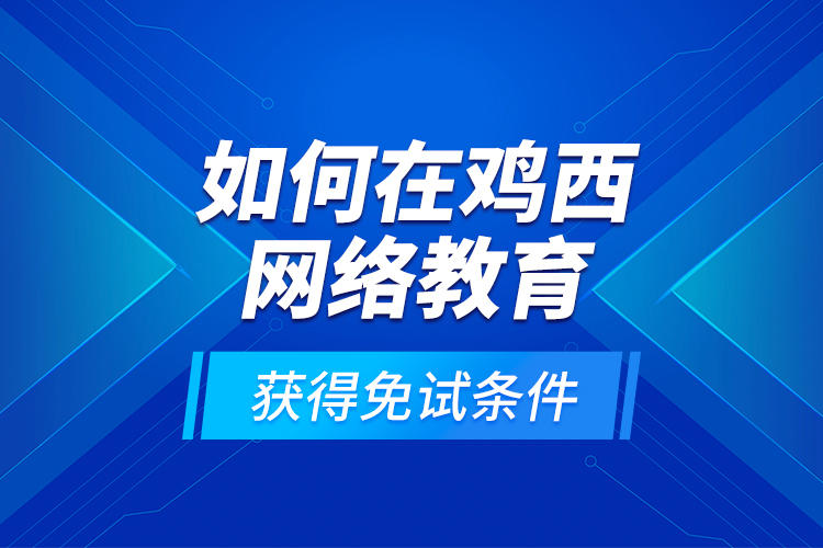 如何在雞西網(wǎng)絡(luò)教育獲得免試條件？