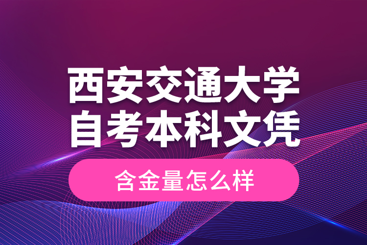 西安交通大學(xué)自考本科文憑含金量怎么樣？