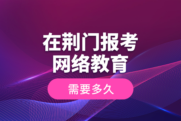 在荊門報考網(wǎng)絡教育需要多久？