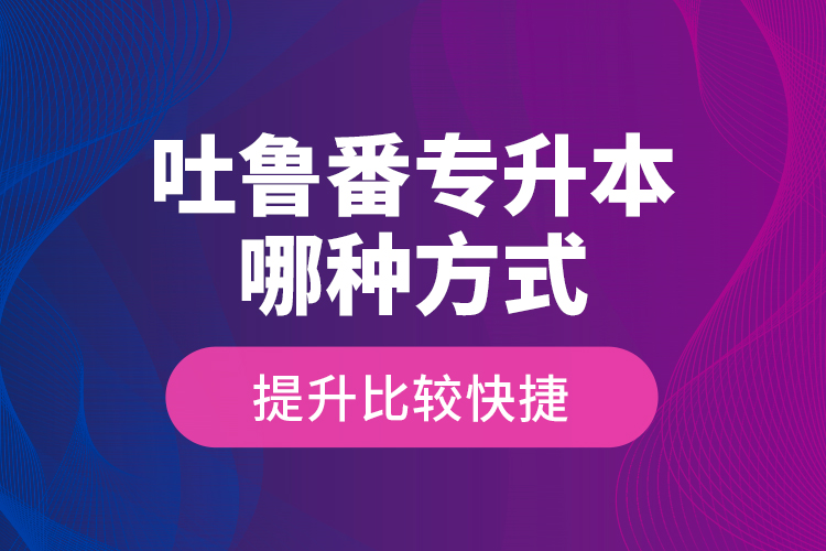 吐魯番專升本哪種方式提升比較快捷？