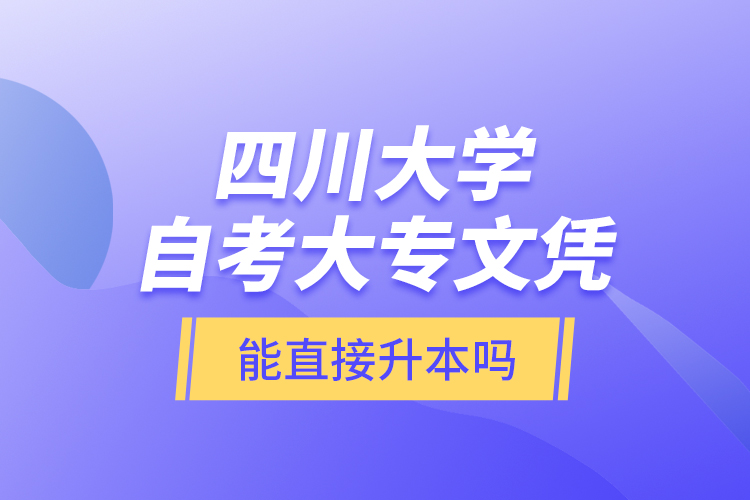 四川大學(xué)自考大專文憑能直接升本嗎？