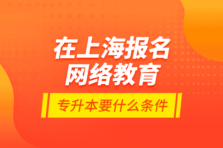 在上海報(bào)名網(wǎng)絡(luò)教育專升本要什么條件？