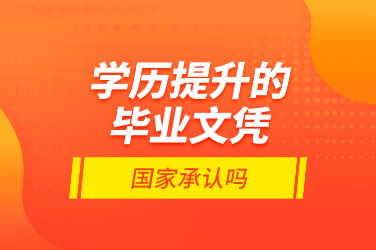 學(xué)歷提升的畢業(yè)文憑國家承認(rèn)嗎？