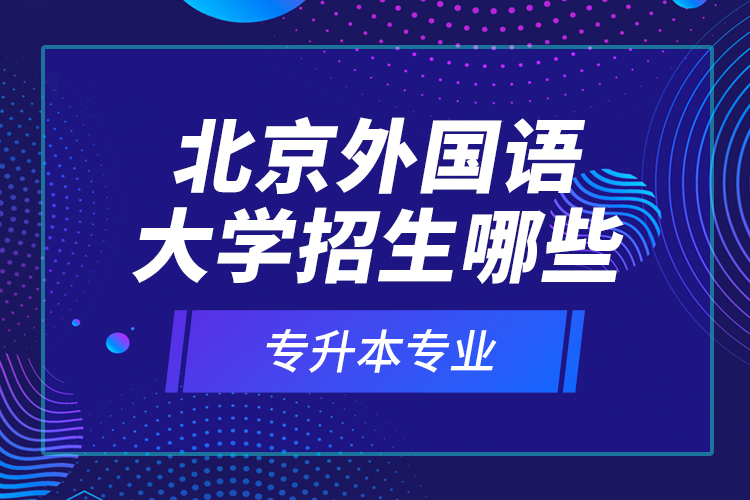 北京外國語大學(xué)招生哪些專升本專業(yè)？