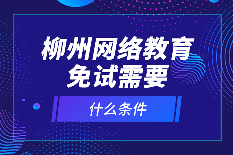 柳州網(wǎng)絡(luò)教育免試需要什么條件？