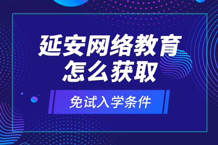 延安網(wǎng)絡(luò)教育怎么獲取免試入學(xué)條件？