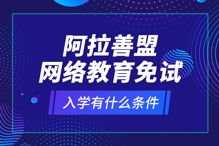 阿拉善盟網(wǎng)絡(luò)教育免試入學(xué)有什么條件？