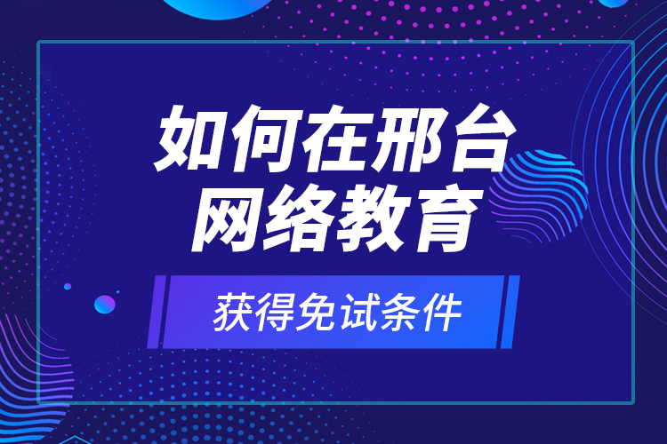 如何在邢臺網(wǎng)絡(luò)教育獲得免試條件？