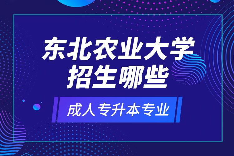 東北農(nóng)業(yè)大學招生哪些成人專升本專業(yè)？