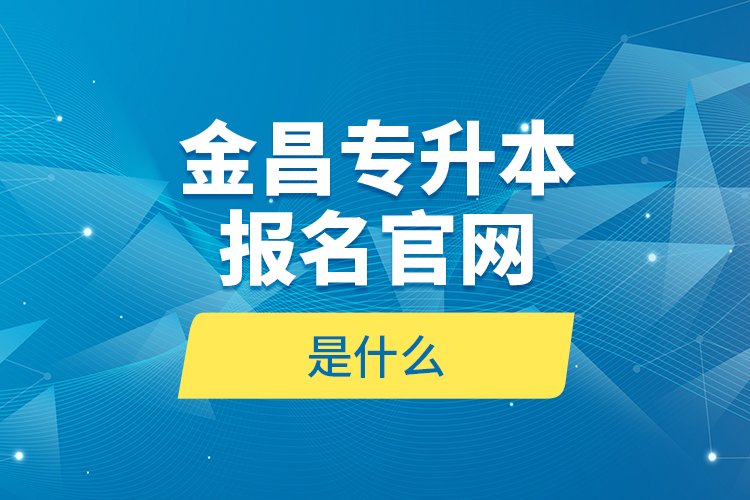 金昌專升本報(bào)名官網(wǎng)是什么？