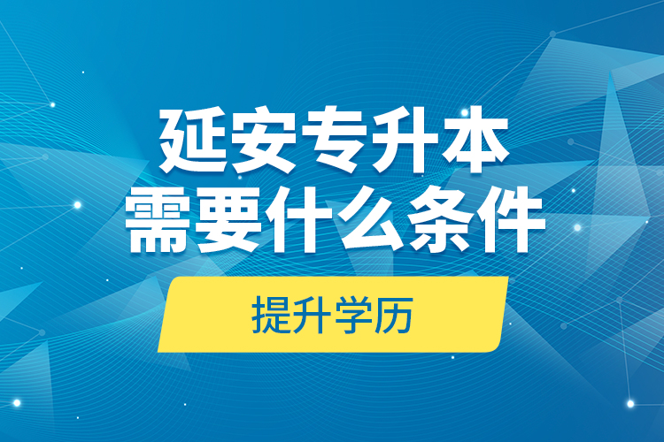 延安專升本需要什么條件提升學歷？