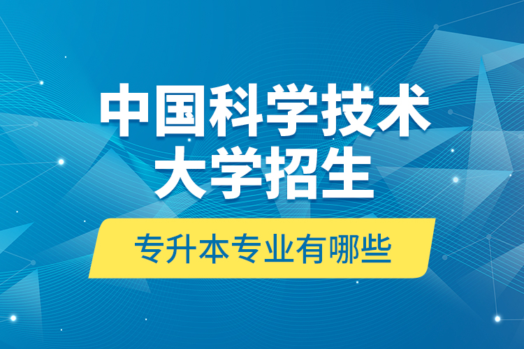 中國科學(xué)技術(shù)大學(xué)招生專升本專業(yè)有哪些？