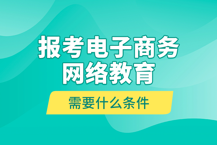 報考電子商務(wù)網(wǎng)絡(luò)教育需要什么條件？